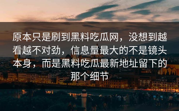 原本只是刷到黑料吃瓜网，没想到越看越不对劲，信息量最大的不是镜头本身，而是黑料吃瓜最新地址留下的那个细节