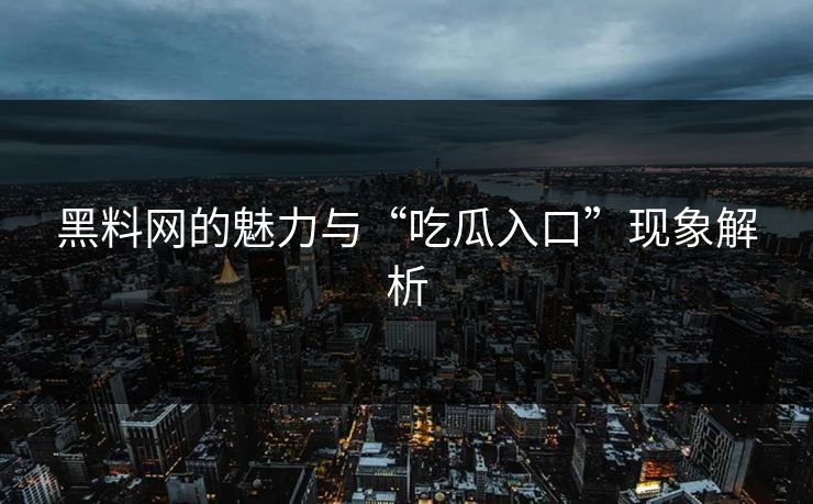 黑料网的魅力与“吃瓜入口”现象解析