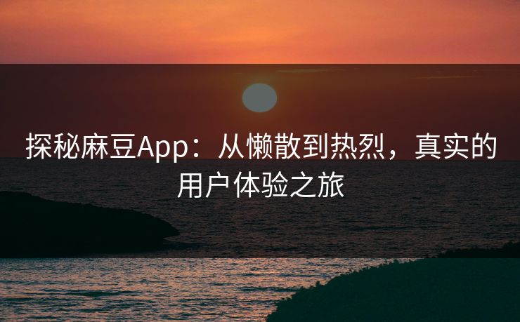 探秘麻豆App:从懒散到热烈,真实的用户体验之旅