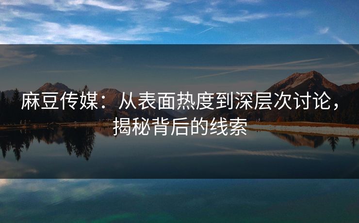 麻豆传媒:从表面热度到深层次讨论,揭秘背后的线索