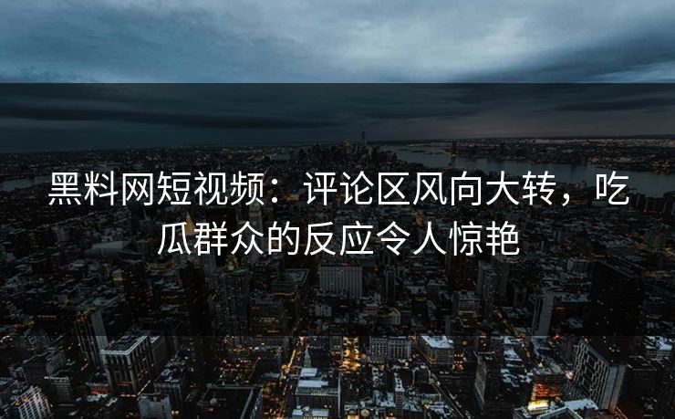 黑料网短视频:评论区风向大转,吃瓜群众的反应令人惊艳
