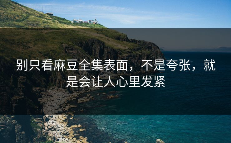 别只看麻豆全集表面,不是夸张,就是会让人心里发紧