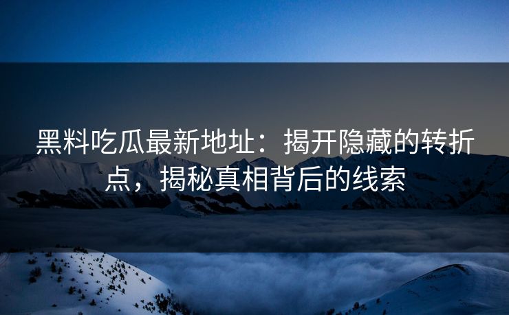 黑料吃瓜最新地址:揭开隐藏的转折点,揭秘真相背后的线索