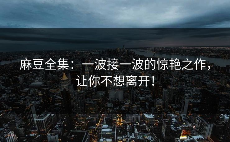 麻豆全集:一波接一波的惊艳之作,让你不想离开!