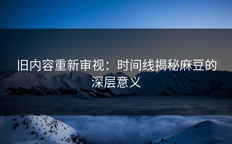 旧内容重新审视:时间线揭秘麻豆的深层意义