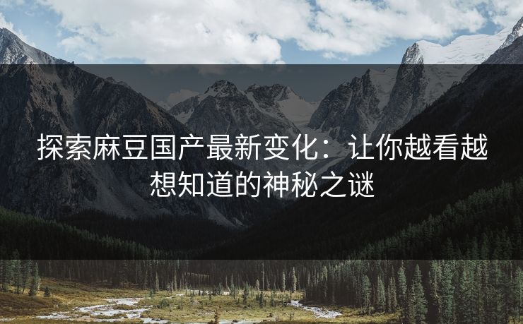 探索麻豆国产最新变化:让你越看越想知道的神秘之谜 探索麻豆国产最新变化:让你越看越想知道的神秘之谜