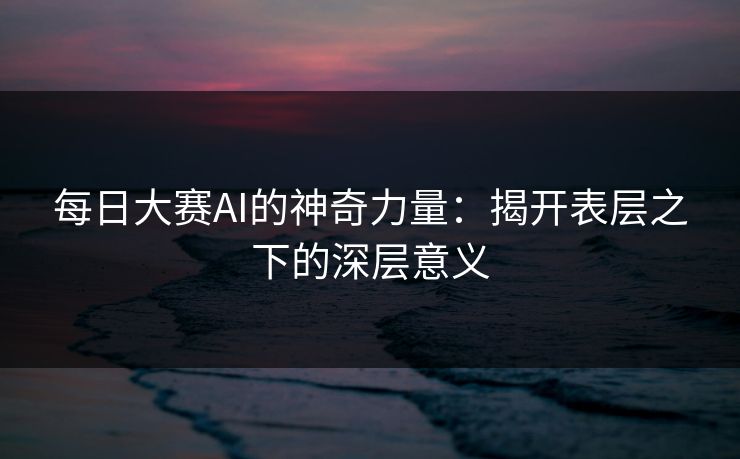 每日大赛AI的神奇力量:揭开表层之下的深层意义 每日大赛AI的神奇力量:揭开表层之下的深层意义